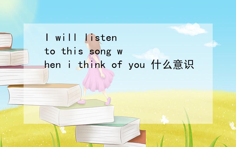 I will listen to this song when i think of you 什么意识