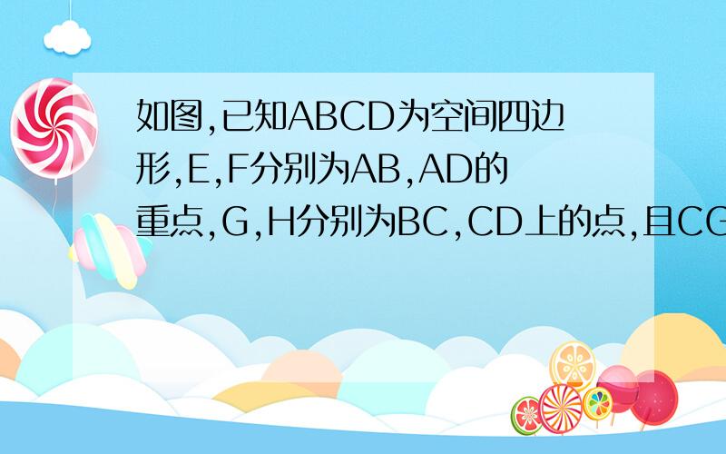 如图,已知ABCD为空间四边形,E,F分别为AB,AD的重点,G,H分别为BC,CD上的点,且CG:GB=CH:HD=1