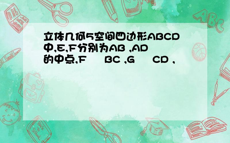 立体几何5空间四边形ABCD中,E,F分别为AB ,AD的中点,F є BC ,G є CD ,