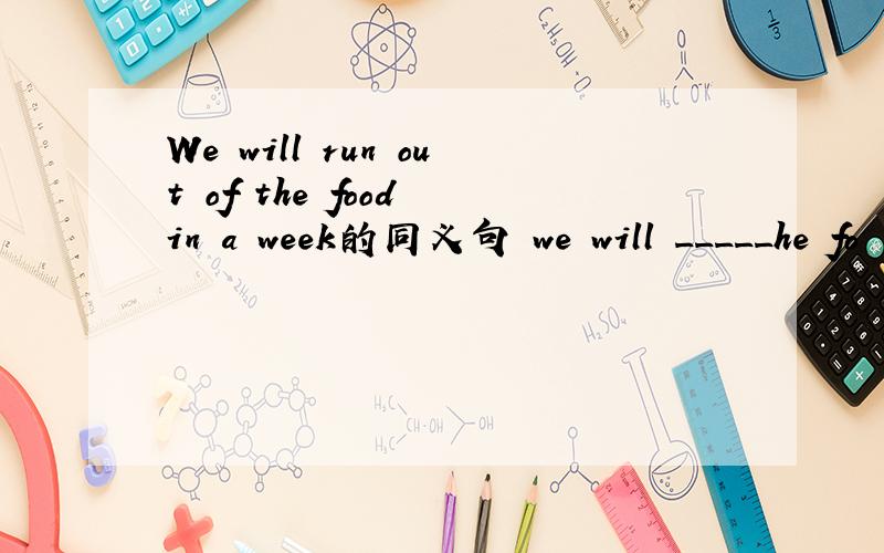 We will run out of the food in a week的同义句 we will _____he fo
