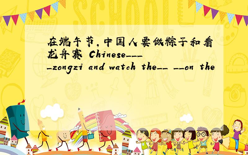在端午节,中国人要做粽子和看龙舟赛 Chinese____zongzi and watch the__ __on the