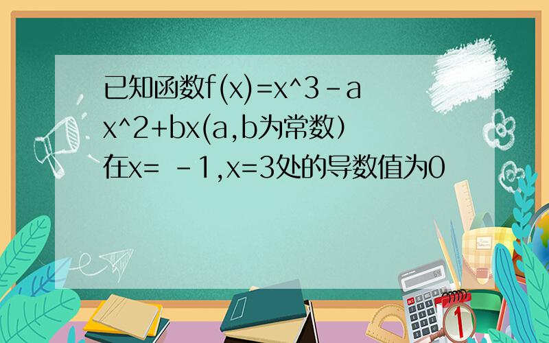 已知函数f(x)=x^3-ax^2+bx(a,b为常数）在x= -1,x=3处的导数值为0