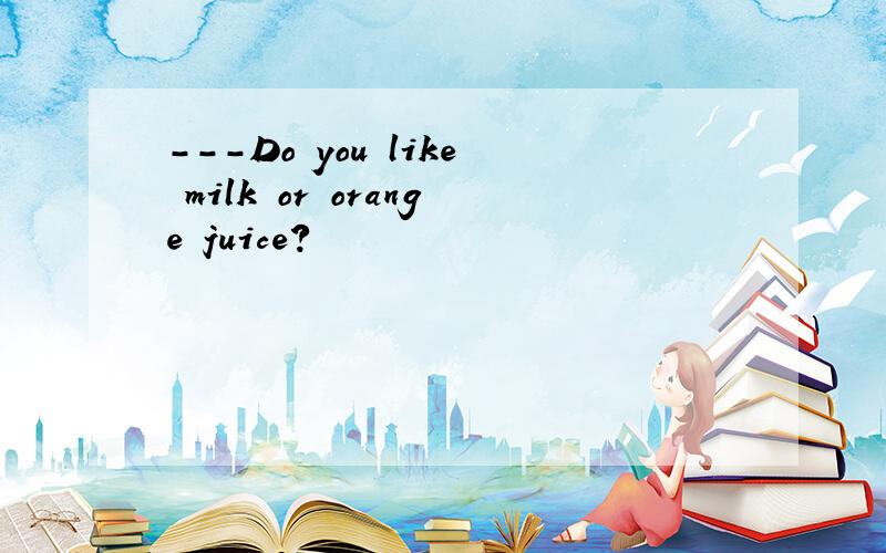 ---Do you like milk or orange juice?