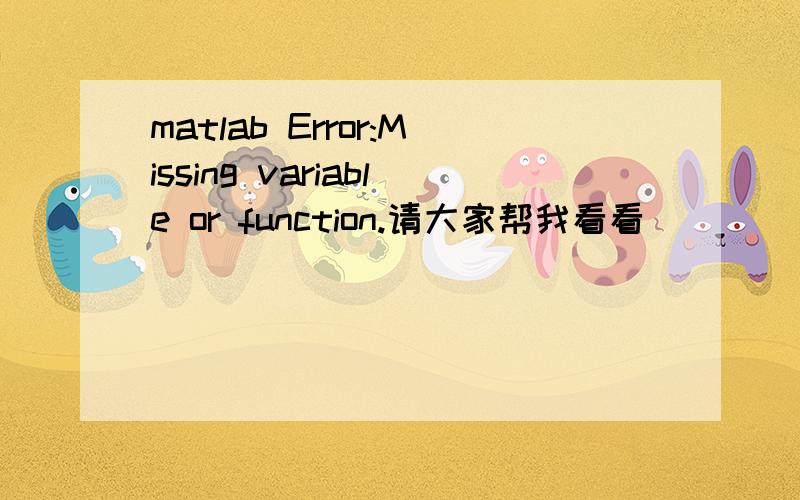 matlab Error:Missing variable or function.请大家帮我看看