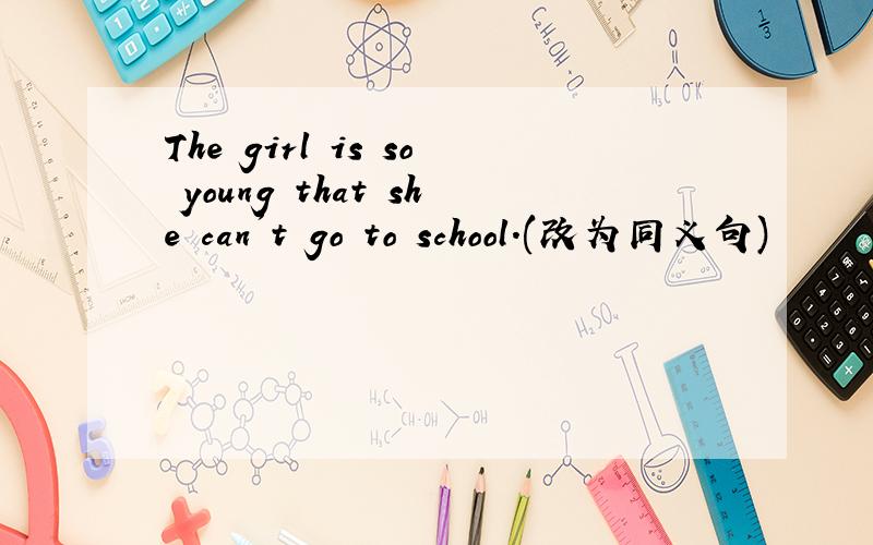 The girl is so young that she can't go to school.(改为同义句)