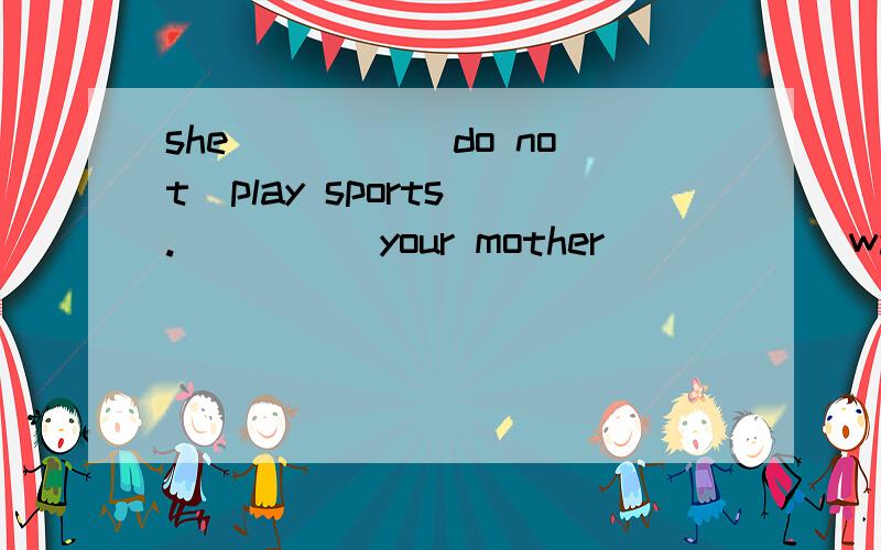 she____ [do not]play sports ._____your mother_____[watch]tv