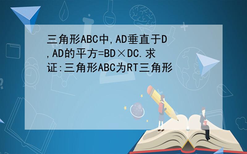 三角形ABC中,AD垂直于D,AD的平方=BD×DC.求证:三角形ABC为RT三角形