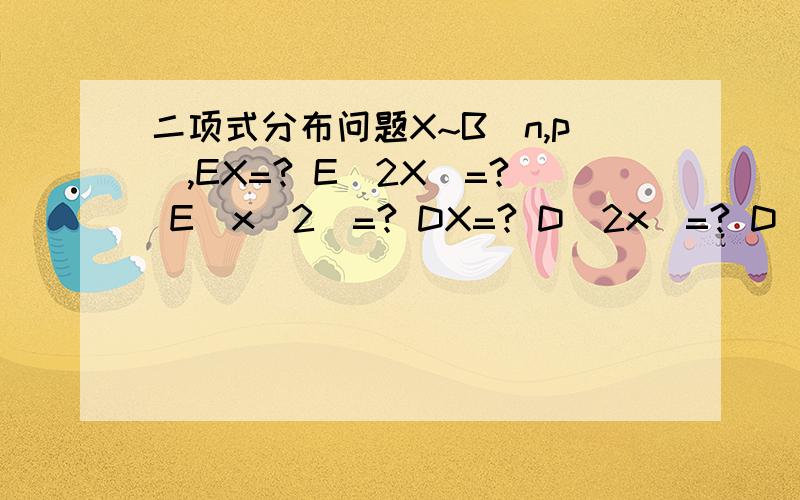 二项式分布问题X~B(n,p),EX=? E(2X)=? E(x^2)=? DX=? D(2x)=? D(x^2)=?
