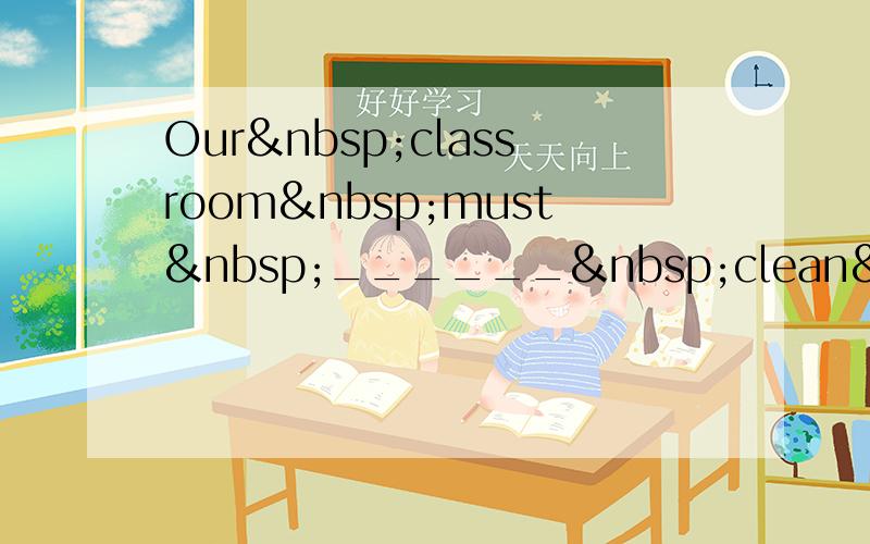 Our classroom must ______ clean eve
