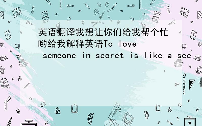 英语翻译我想让你们给我帮个忙哟给我解释英语To love semeone in secret is like a see