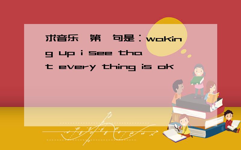 求音乐,第一句是：waking up i see that every thing is ok