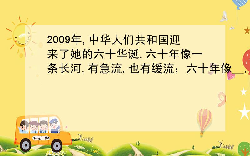 2009年,中华人们共和国迎来了她的六十华诞.六十年像一条长河,有急流,也有缓流；六十年像＿,有＿,...