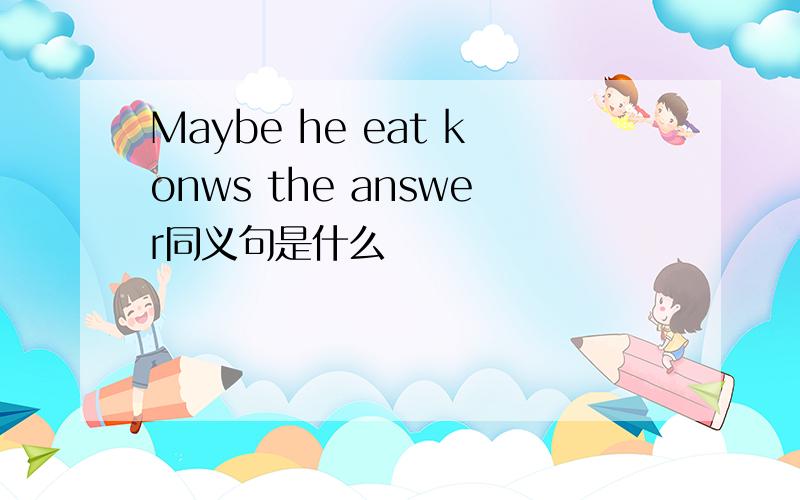 Maybe he eat konws the answer同义句是什么