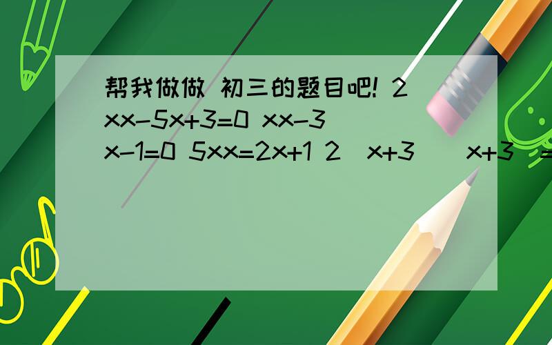 帮我做做 初三的题目吧! 2xx-5x+3=0 xx-3x-1=0 5xx=2x+1 2（x+3）（x+3）=3x+19