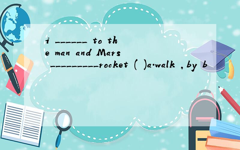 i ______ to the man and Mars _________rocket ( )a.walk ,by b