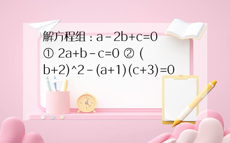 解方程组：a-2b+c=0 ① 2a+b-c=0 ② (b+2)^2-(a+1)(c+3)=0