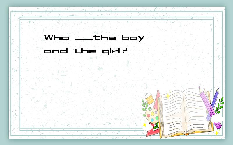 Who __the boy and the girl?