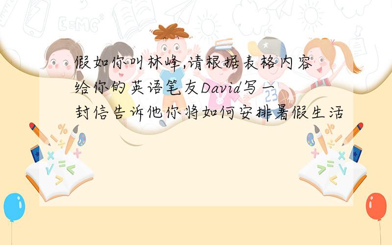 假如你叫林峰,请根据表格内容给你的英语笔友David写一封信告诉他你将如何安排暑假生活