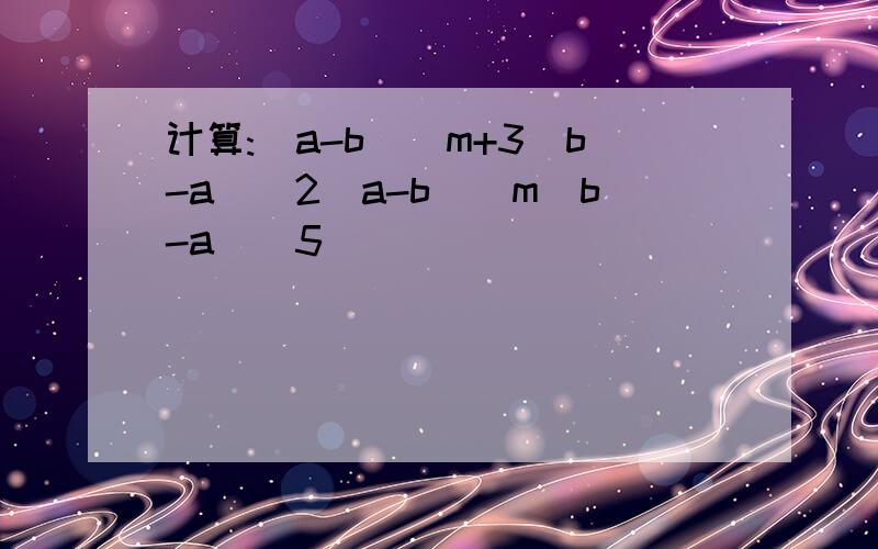 计算:(a-b)^m+3(b-a)^2(a-b)^m(b-a)^5