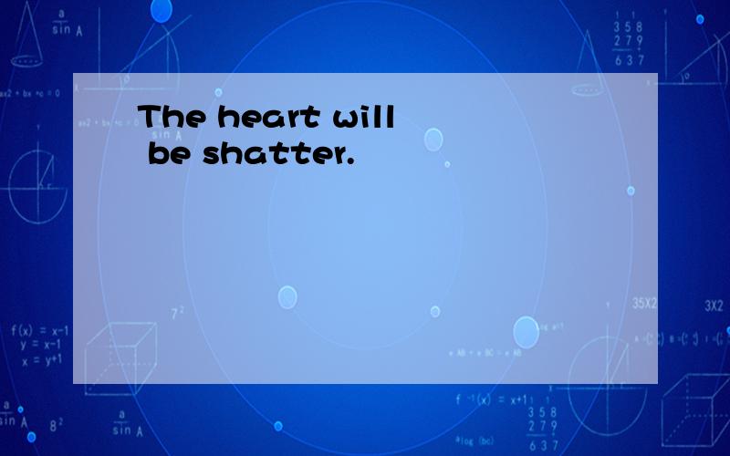 The heart will be shatter.
