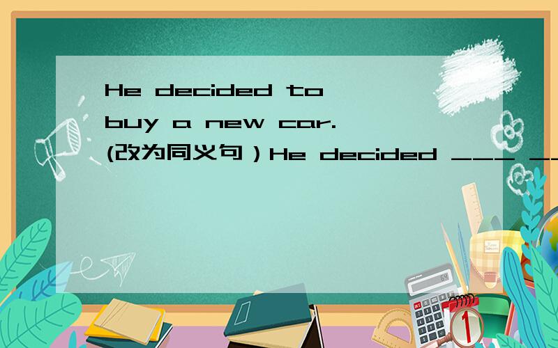 He decided to buy a new car.(改为同义句）He decided ___ ___a new c