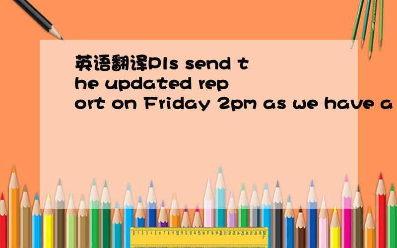 英语翻译Pls send the updated report on Friday 2pm as we have a l