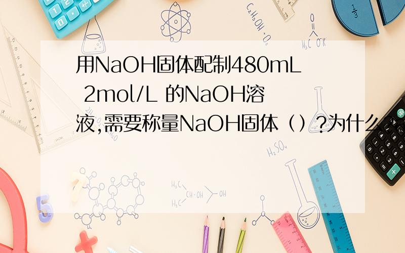 用NaOH固体配制480mL 2mol/L 的NaOH溶液,需要称量NaOH固体（）?为什么?a.40g b.38.4g