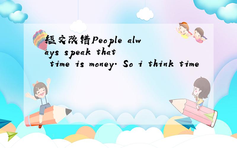 短文改错People always speak that time is money. So i think time