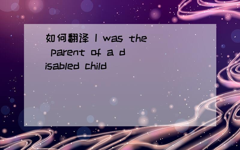 如何翻译 I was the parent of a disabled child