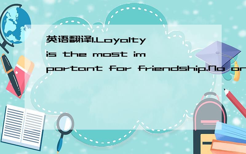 英语翻译1.Loyalty is the most important for friendship.No one wa