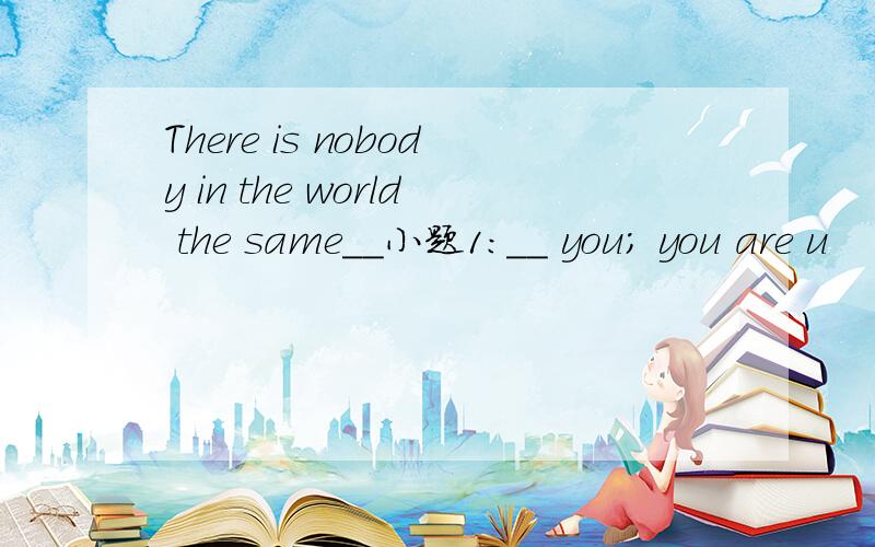 There is nobody in the world the same__小题1:__ you; you are u