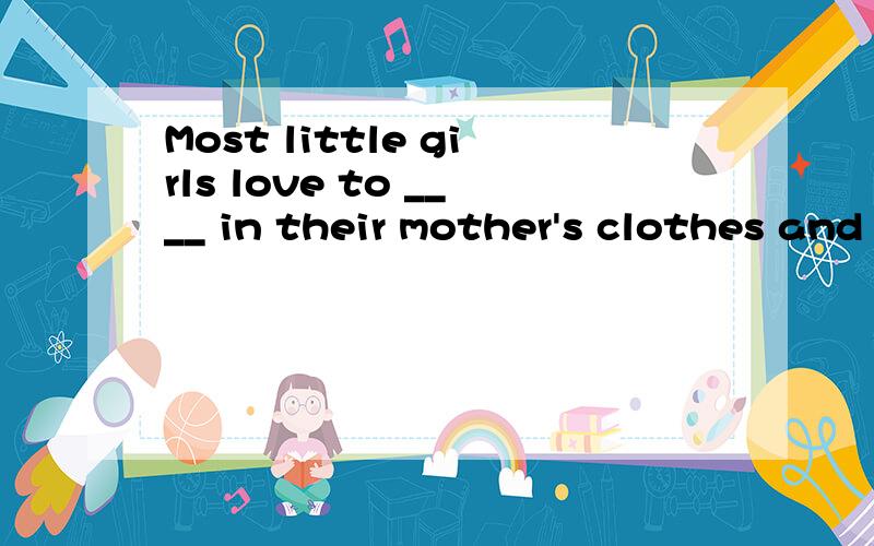 Most little girls love to ____ in their mother's clothes and