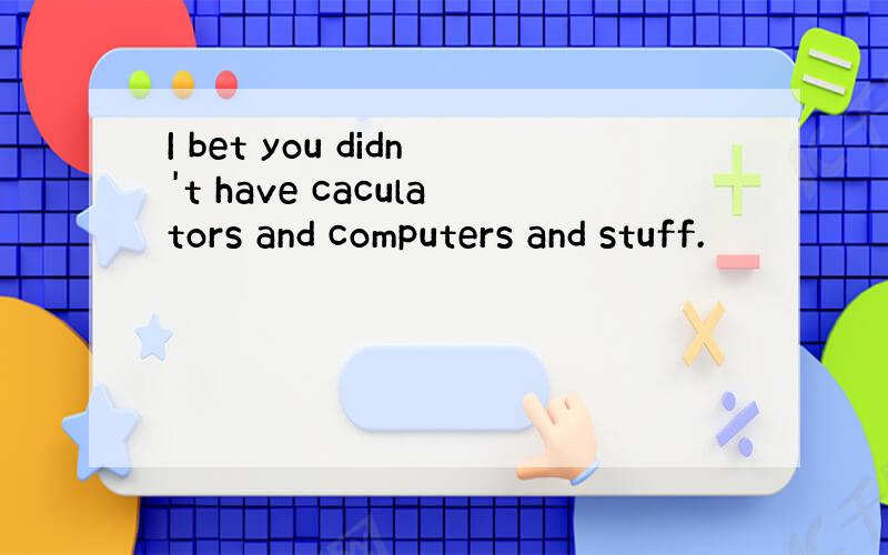 I bet you didn't have caculators and computers and stuff.