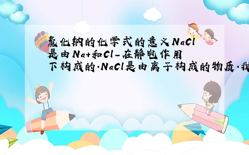 氯化钠的化学式的意义NaCl是由Na+和Cl-在静电作用下构成的.NaCl是由离子构成的物质.我有些不理解的是.由分子构