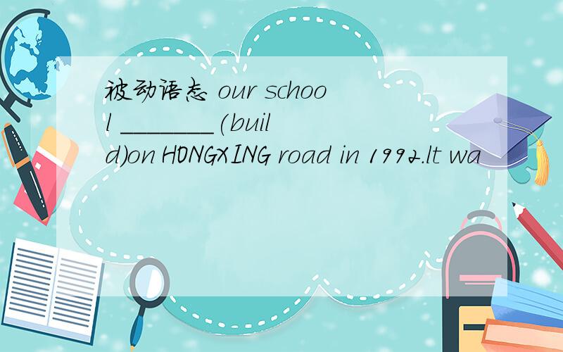 被动语态 our school _______(build)on HONGXING road in 1992.lt wa