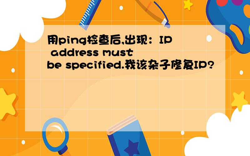 用ping检查后,出现：IP address must be specified.我该杂子修复IP?