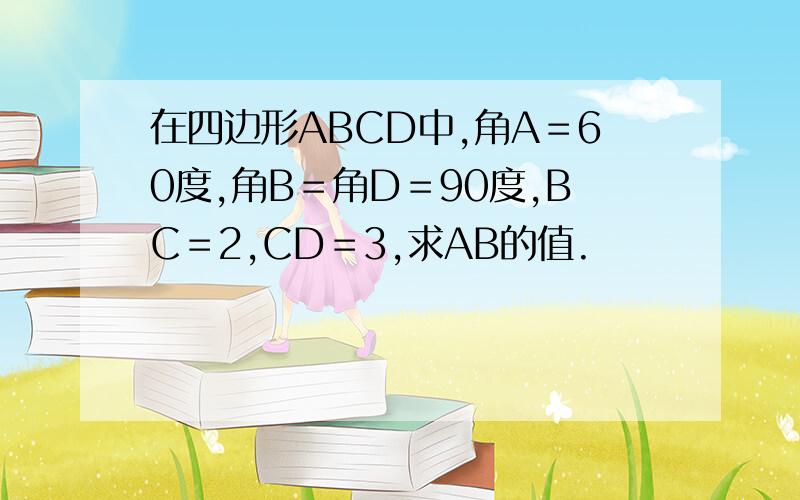 在四边形ABCD中,角A＝60度,角B＝角D＝90度,BC＝2,CD＝3,求AB的值.