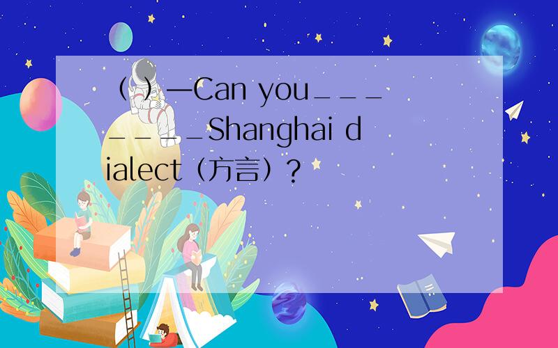 （ ）—Can you_______Shanghai dialect（方言）?