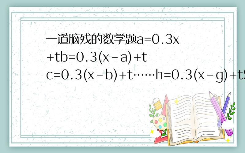 一道脑残的数学题a=0.3x+tb=0.3(x-a)+tc=0.3(x-b)+t……h=0.3(x-g)+tS=a+b+