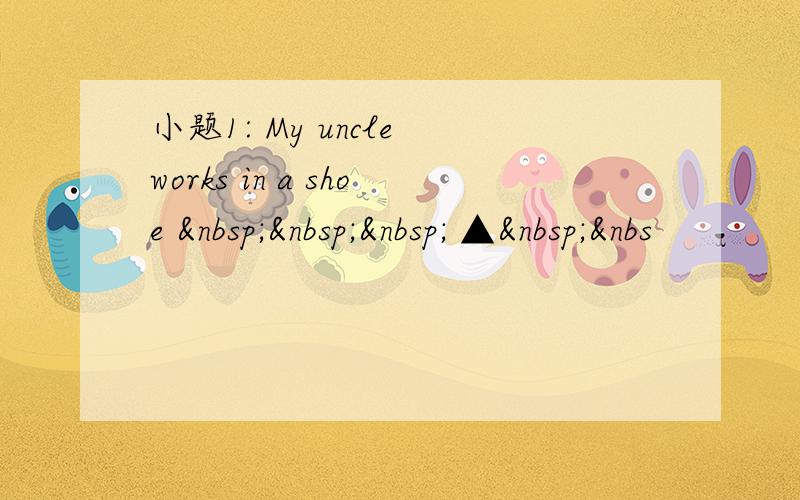 小题1: My uncle works in a shoe     ▲ &nbs