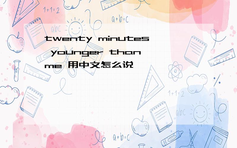 twenty minutes younger than me 用中文怎么说