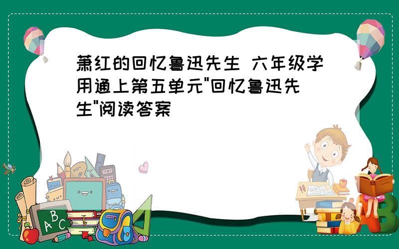 萧红的回忆鲁迅先生 六年级学用通上第五单元''回忆鲁迅先生''阅读答案