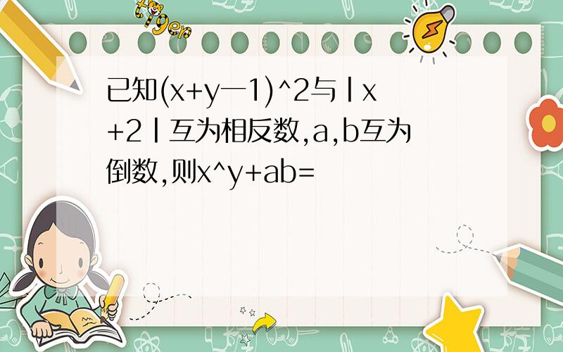 已知(x+y一1)^2与丨x+2丨互为相反数,a,b互为倒数,则x^y+ab=