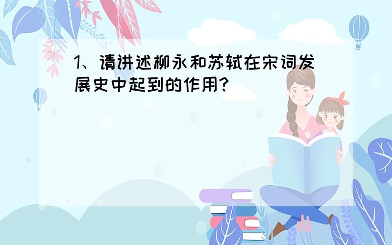 1、请讲述柳永和苏轼在宋词发展史中起到的作用?