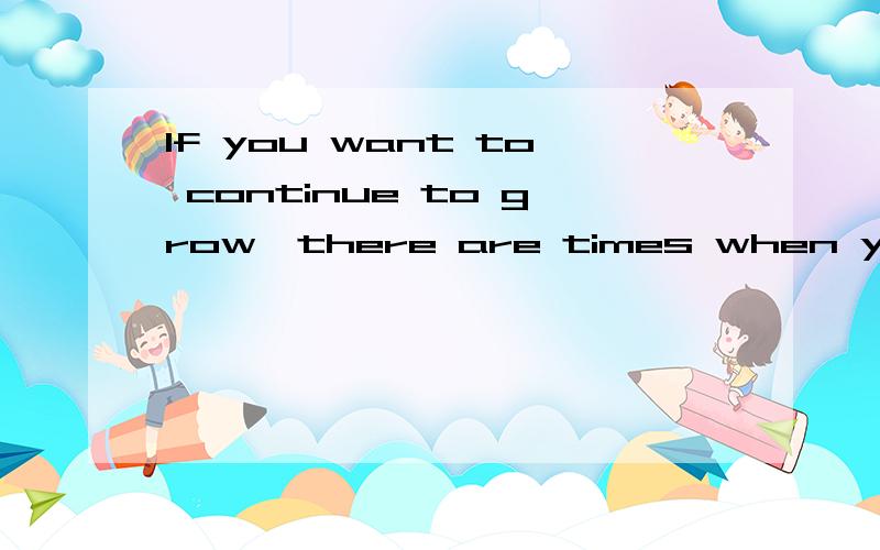 If you want to continue to grow,there are times when you nee
