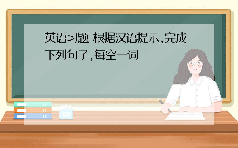 英语习题 根据汉语提示,完成下列句子,每空一词