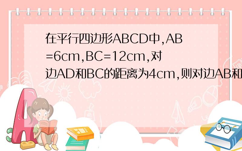 在平行四边形ABCD中,AB=6cm,BC=12cm,对边AD和BC的距离为4cm,则对边AB和CD的距离为__.
