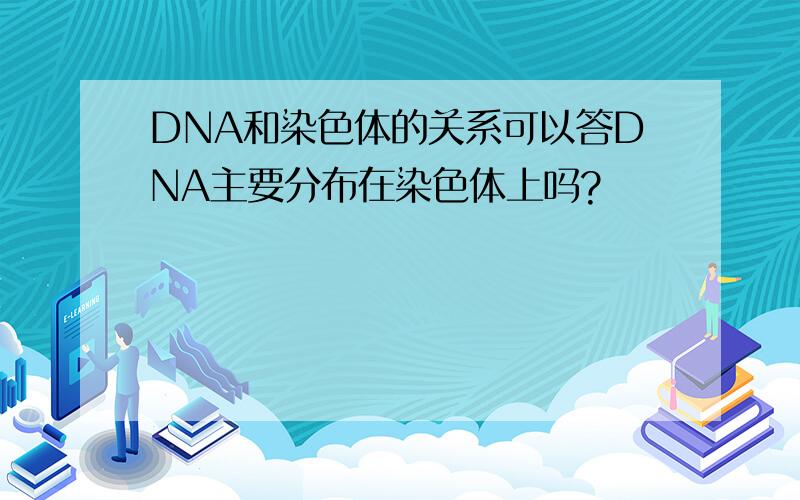 DNA和染色体的关系可以答DNA主要分布在染色体上吗?