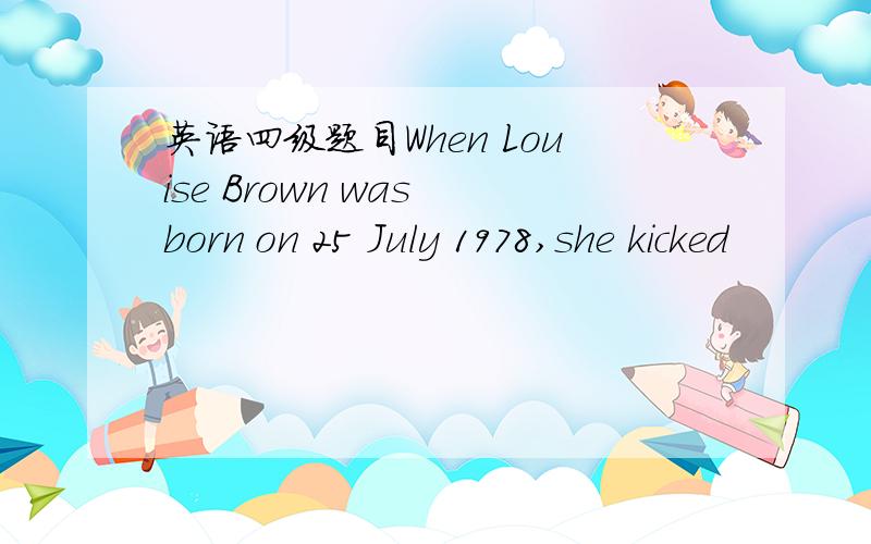 英语四级题目When Louise Brown was born on 25 July 1978,she kicked
