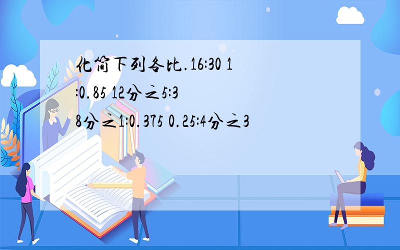 化简下列各比.16:30 1:0.85 12分之5:3 8分之1:0.375 0.25:4分之3